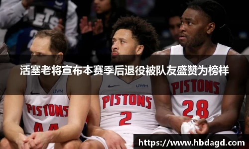 活塞老将宣布本赛季后退役被队友盛赞为榜样