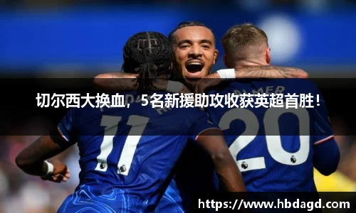 切尔西大换血，5名新援助攻收获英超首胜！