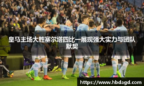 皇马主场大胜塞尔塔四比一展现强大实力与团队默契
