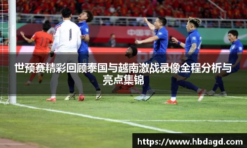 世预赛精彩回顾泰国与越南激战录像全程分析与亮点集锦