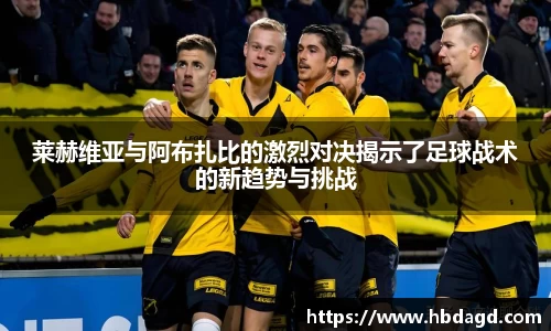 莱赫维亚与阿布扎比的激烈对决揭示了足球战术的新趋势与挑战