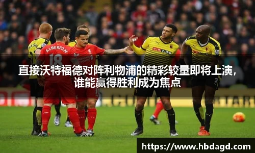 直接沃特福德对阵利物浦的精彩较量即将上演，谁能赢得胜利成为焦点