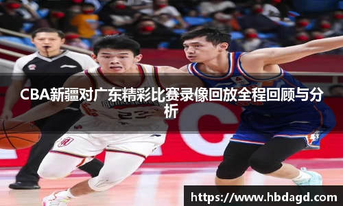 CBA新疆对广东精彩比赛录像回放全程回顾与分析