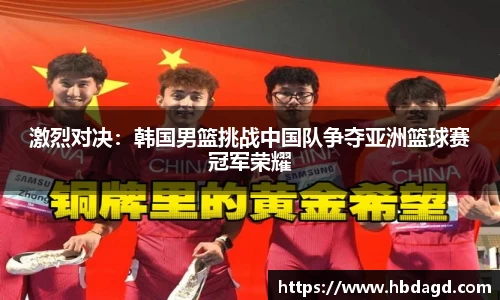 激烈对决：韩国男篮挑战中国队争夺亚洲篮球赛冠军荣耀