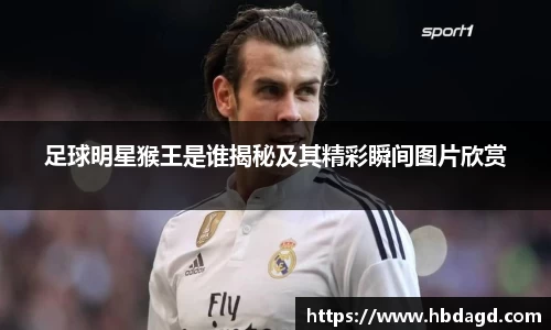 足球明星猴王是谁揭秘及其精彩瞬间图片欣赏