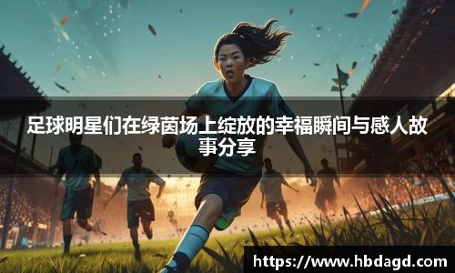 足球明星们在绿茵场上绽放的幸福瞬间与感人故事分享