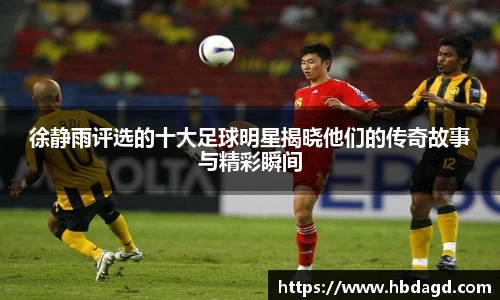 徐静雨评选的十大足球明星揭晓他们的传奇故事与精彩瞬间