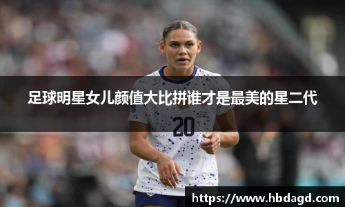 足球明星女儿颜值大比拼谁才是最美的星二代