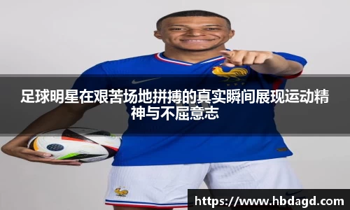 足球明星在艰苦场地拼搏的真实瞬间展现运动精神与不屈意志