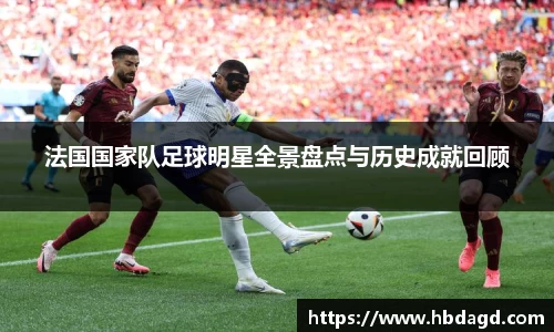 法国国家队足球明星全景盘点与历史成就回顾